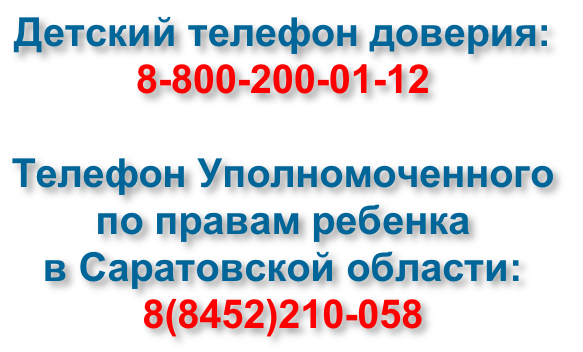 Детский телефон доверия:
8-800-200-01-12

Телефон Уполномоченного 
по правам ребенка 
в Саратовской области: 
8(8452)210-058